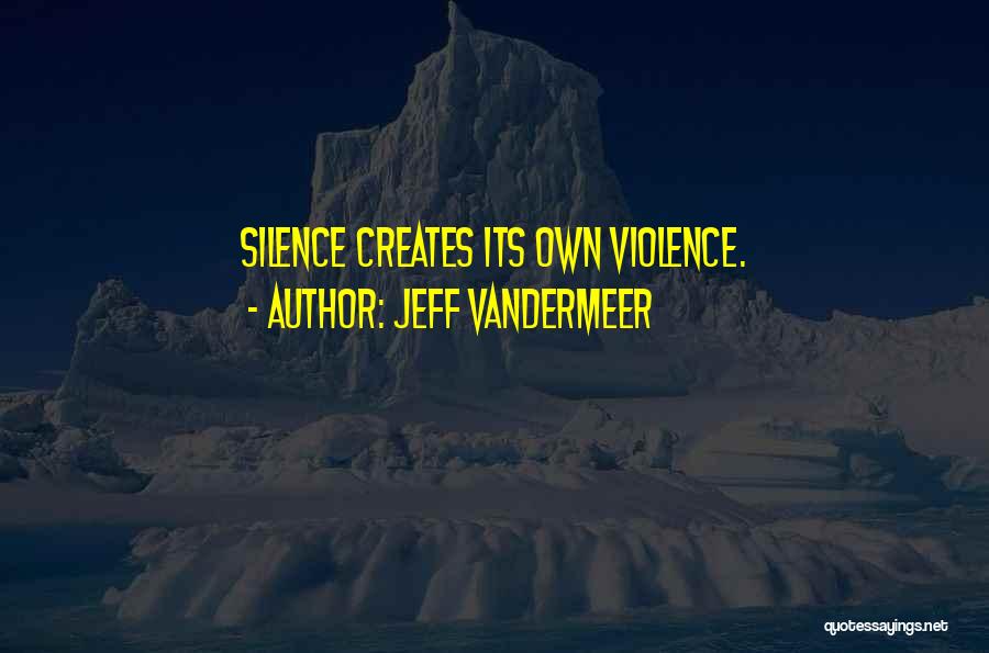Jeff VanderMeer Quotes: Silence Creates Its Own Violence.