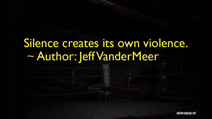 Jeff VanderMeer Quotes: Silence Creates Its Own Violence.