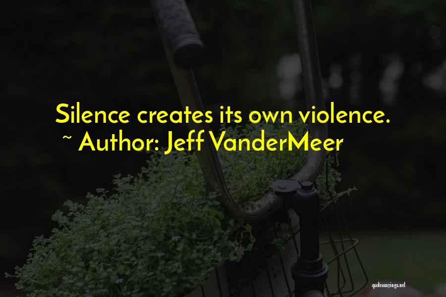 Jeff VanderMeer Quotes: Silence Creates Its Own Violence.