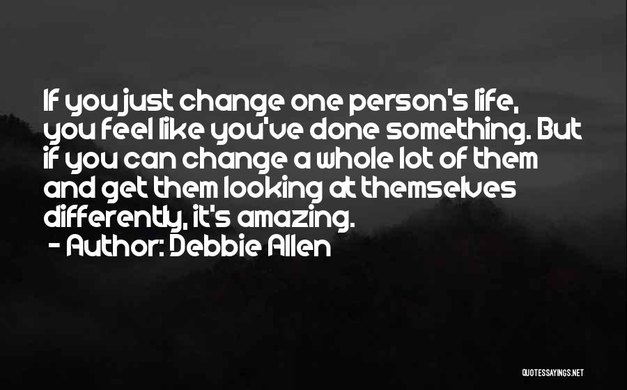 Debbie Allen Quotes: If You Just Change One Person's Life, You Feel Like You've Done Something. But If You Can Change A Whole