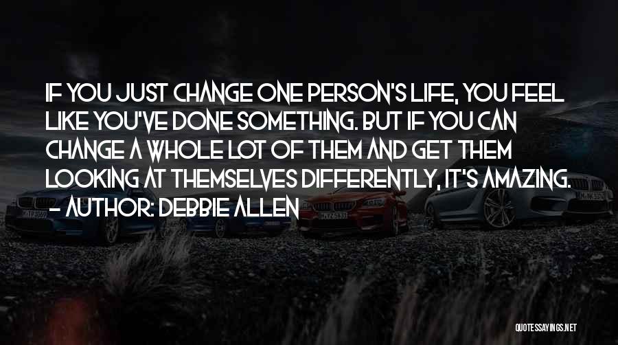 Debbie Allen Quotes: If You Just Change One Person's Life, You Feel Like You've Done Something. But If You Can Change A Whole