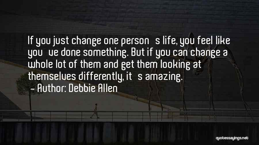 Debbie Allen Quotes: If You Just Change One Person's Life, You Feel Like You've Done Something. But If You Can Change A Whole