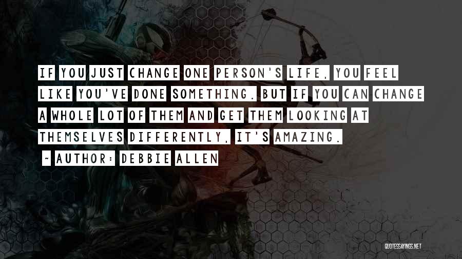 Debbie Allen Quotes: If You Just Change One Person's Life, You Feel Like You've Done Something. But If You Can Change A Whole