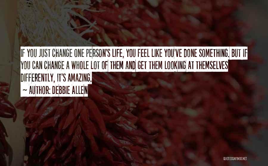 Debbie Allen Quotes: If You Just Change One Person's Life, You Feel Like You've Done Something. But If You Can Change A Whole