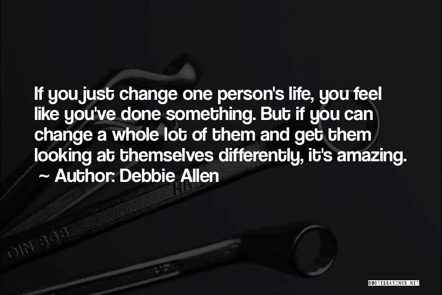 Debbie Allen Quotes: If You Just Change One Person's Life, You Feel Like You've Done Something. But If You Can Change A Whole