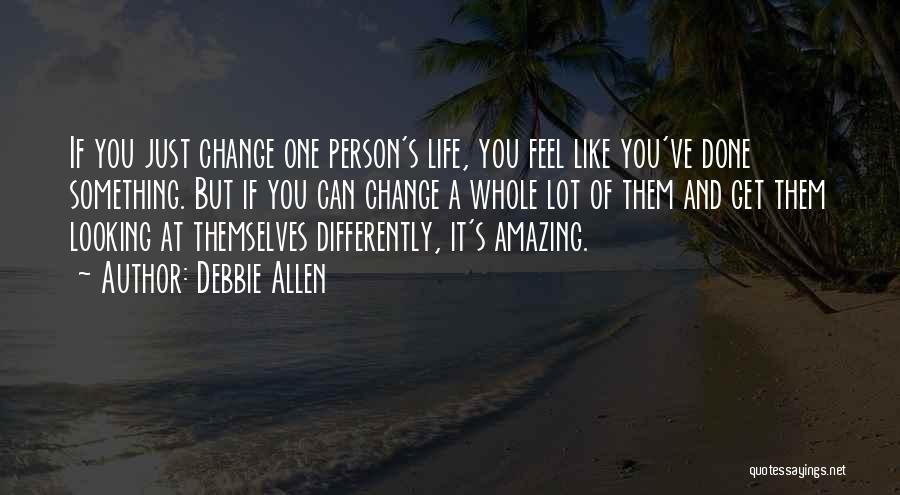 Debbie Allen Quotes: If You Just Change One Person's Life, You Feel Like You've Done Something. But If You Can Change A Whole