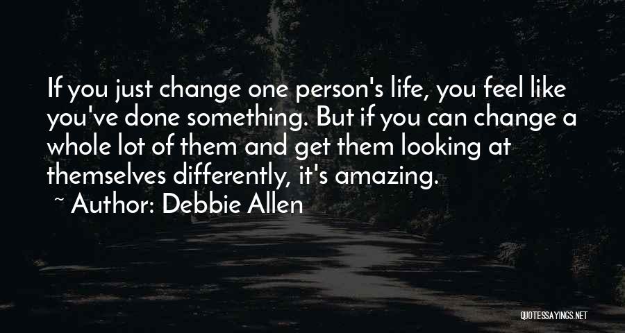 Debbie Allen Quotes: If You Just Change One Person's Life, You Feel Like You've Done Something. But If You Can Change A Whole