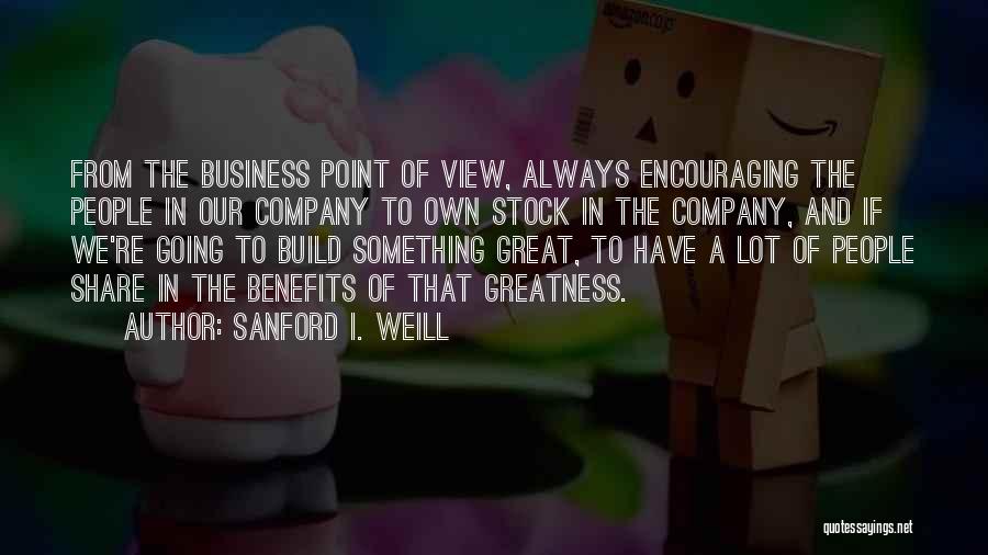 Sanford I. Weill Quotes: From The Business Point Of View, Always Encouraging The People In Our Company To Own Stock In The Company, And