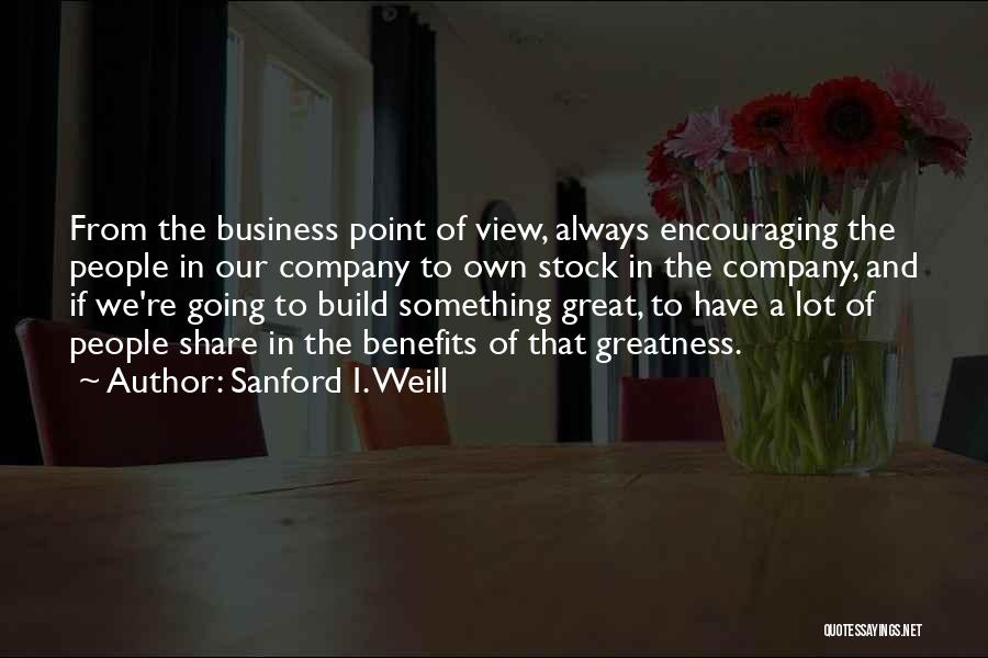 Sanford I. Weill Quotes: From The Business Point Of View, Always Encouraging The People In Our Company To Own Stock In The Company, And