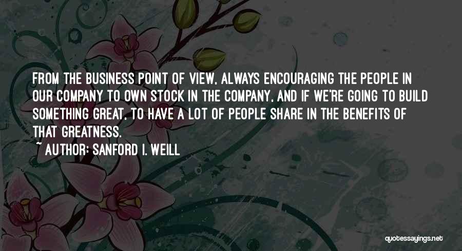 Sanford I. Weill Quotes: From The Business Point Of View, Always Encouraging The People In Our Company To Own Stock In The Company, And