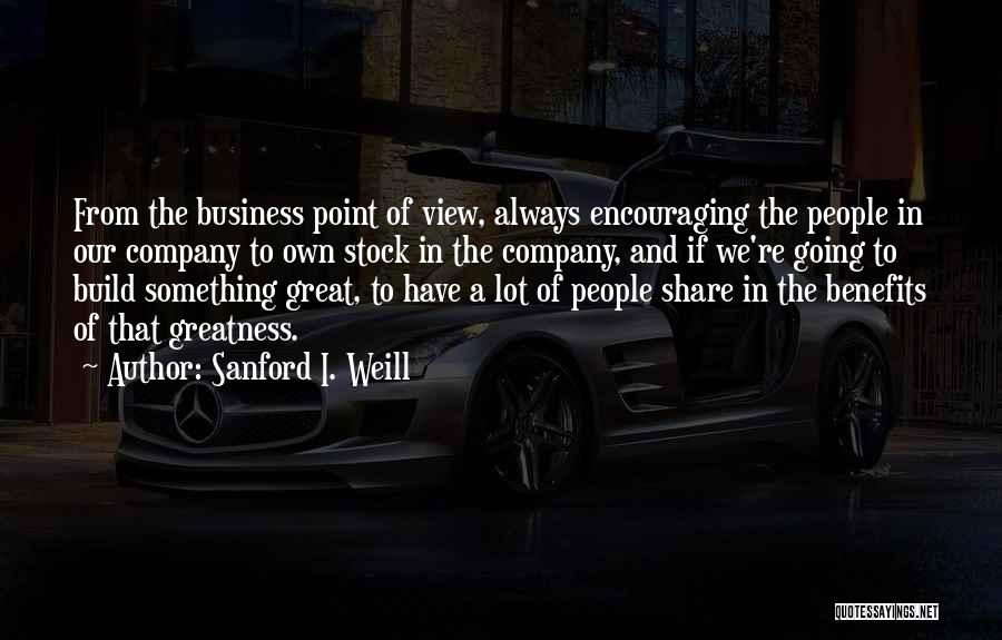 Sanford I. Weill Quotes: From The Business Point Of View, Always Encouraging The People In Our Company To Own Stock In The Company, And