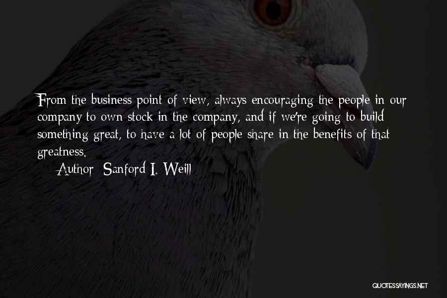 Sanford I. Weill Quotes: From The Business Point Of View, Always Encouraging The People In Our Company To Own Stock In The Company, And