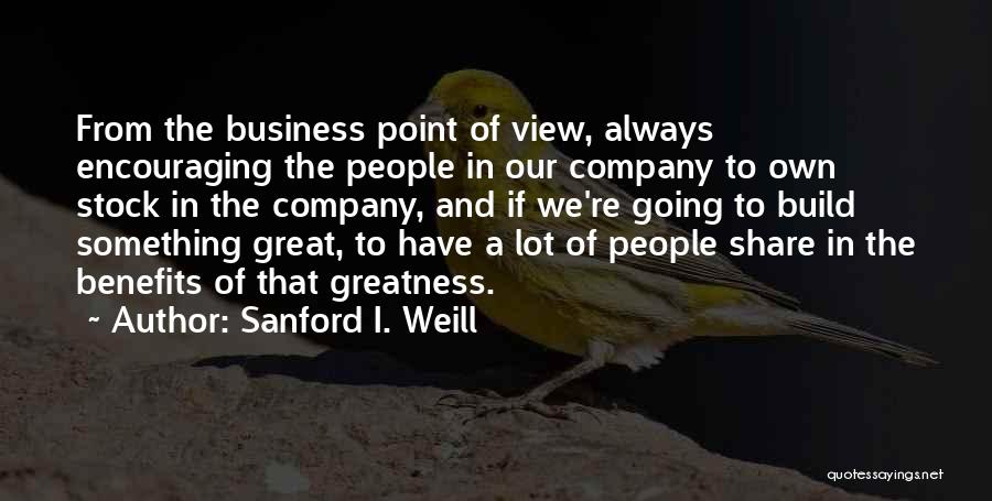 Sanford I. Weill Quotes: From The Business Point Of View, Always Encouraging The People In Our Company To Own Stock In The Company, And