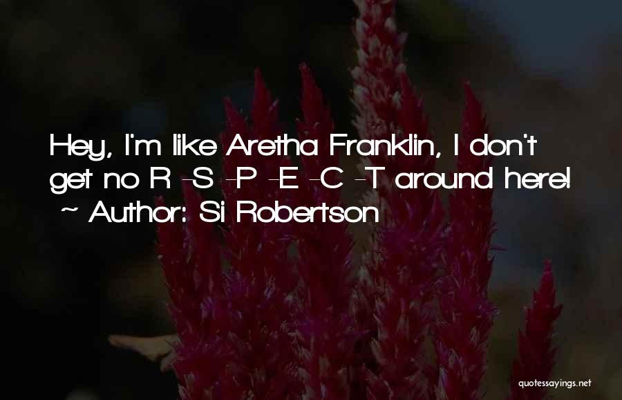 Si Robertson Quotes: Hey, I'm Like Aretha Franklin, I Don't Get No R -s -p -e -c -t Around Here!