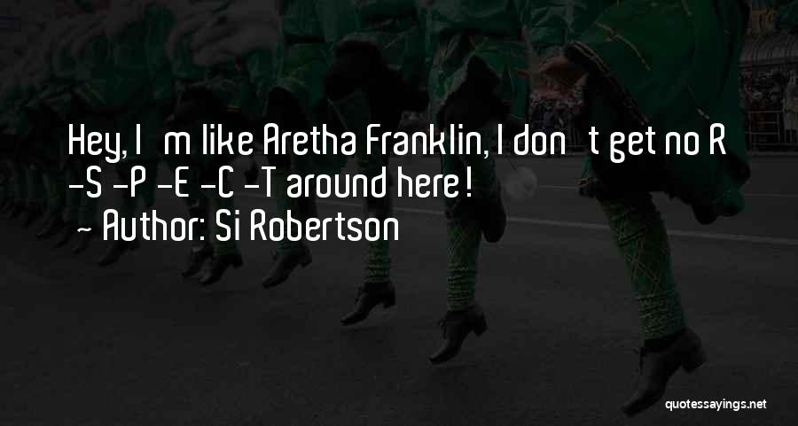 Si Robertson Quotes: Hey, I'm Like Aretha Franklin, I Don't Get No R -s -p -e -c -t Around Here!