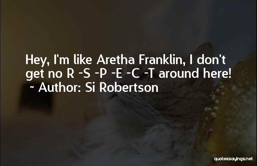 Si Robertson Quotes: Hey, I'm Like Aretha Franklin, I Don't Get No R -s -p -e -c -t Around Here!