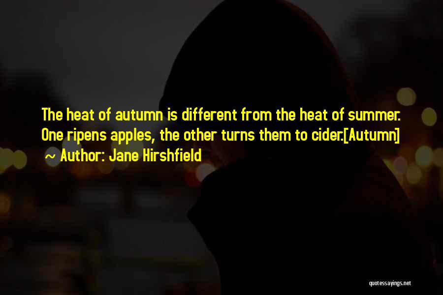 Jane Hirshfield Quotes: The Heat Of Autumn Is Different From The Heat Of Summer. One Ripens Apples, The Other Turns Them To Cider.[autumn]