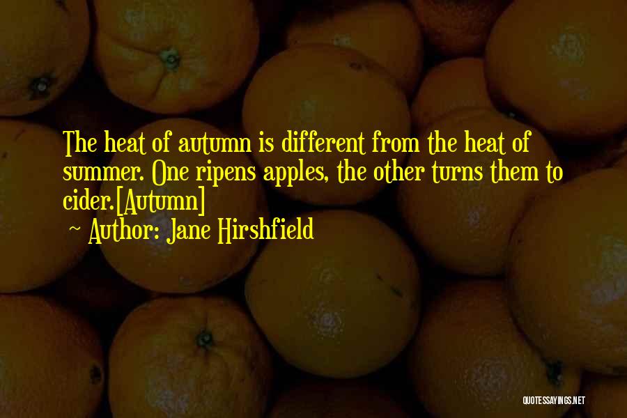 Jane Hirshfield Quotes: The Heat Of Autumn Is Different From The Heat Of Summer. One Ripens Apples, The Other Turns Them To Cider.[autumn]