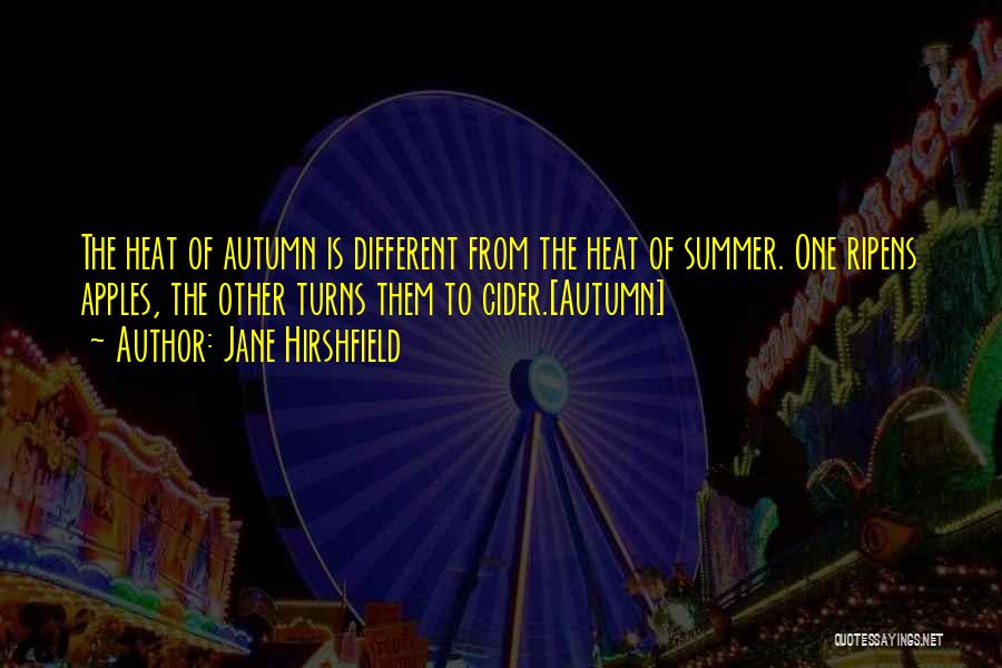 Jane Hirshfield Quotes: The Heat Of Autumn Is Different From The Heat Of Summer. One Ripens Apples, The Other Turns Them To Cider.[autumn]