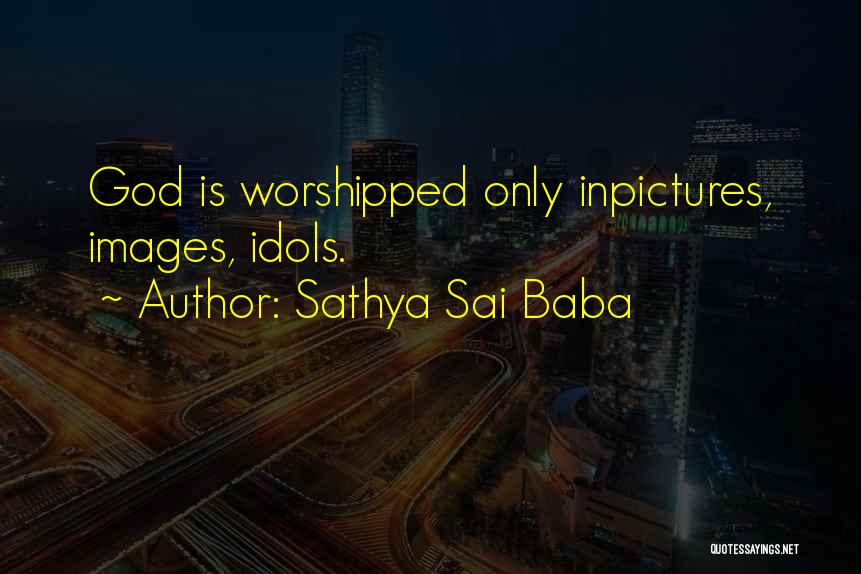 Sathya Sai Baba Quotes: God Is Worshipped Only Inpictures, Images, Idols.
