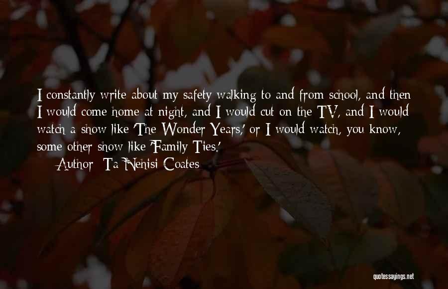 Ta-Nehisi Coates Quotes: I Constantly Write About My Safety Walking To And From School, And Then I Would Come Home At Night, And