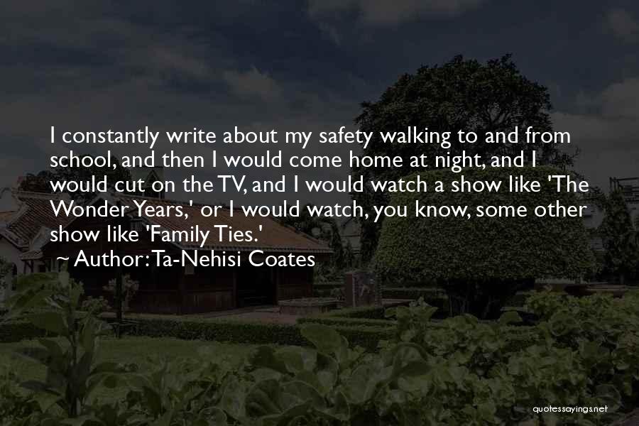 Ta-Nehisi Coates Quotes: I Constantly Write About My Safety Walking To And From School, And Then I Would Come Home At Night, And