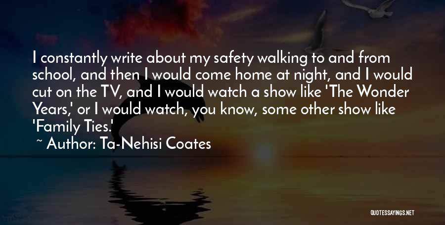 Ta-Nehisi Coates Quotes: I Constantly Write About My Safety Walking To And From School, And Then I Would Come Home At Night, And
