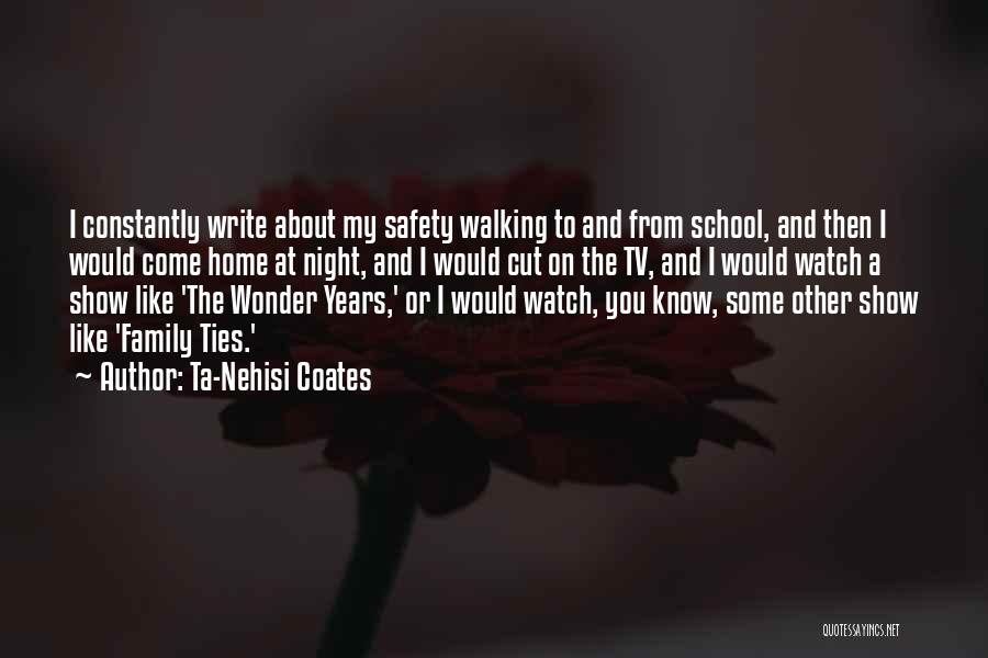 Ta-Nehisi Coates Quotes: I Constantly Write About My Safety Walking To And From School, And Then I Would Come Home At Night, And