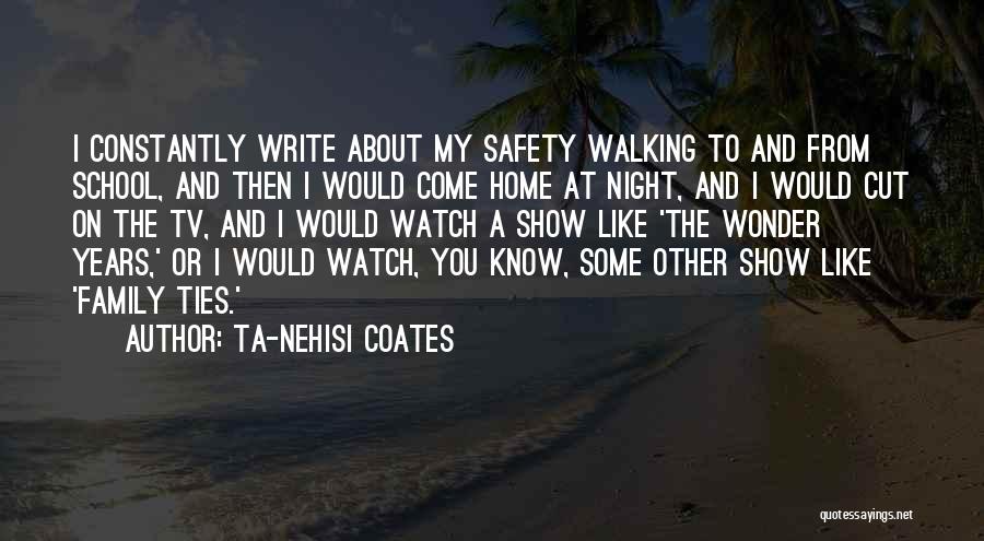 Ta-Nehisi Coates Quotes: I Constantly Write About My Safety Walking To And From School, And Then I Would Come Home At Night, And