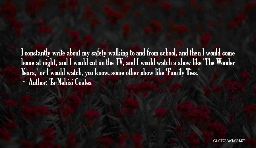 Ta-Nehisi Coates Quotes: I Constantly Write About My Safety Walking To And From School, And Then I Would Come Home At Night, And