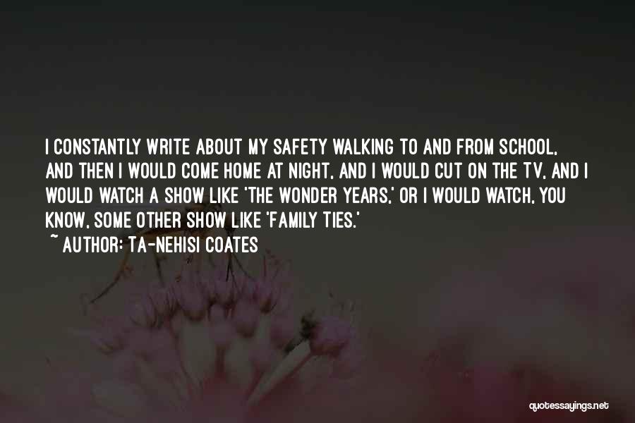 Ta-Nehisi Coates Quotes: I Constantly Write About My Safety Walking To And From School, And Then I Would Come Home At Night, And