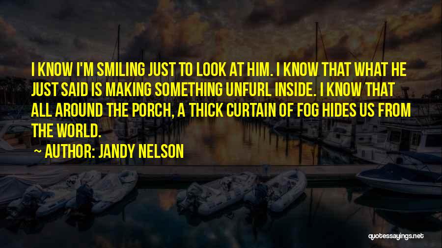 Jandy Nelson Quotes: I Know I'm Smiling Just To Look At Him. I Know That What He Just Said Is Making Something Unfurl