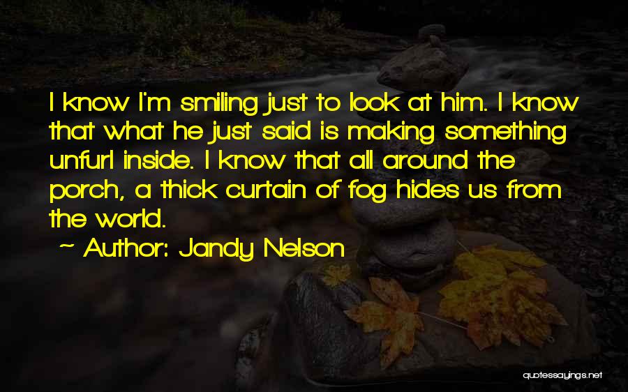 Jandy Nelson Quotes: I Know I'm Smiling Just To Look At Him. I Know That What He Just Said Is Making Something Unfurl