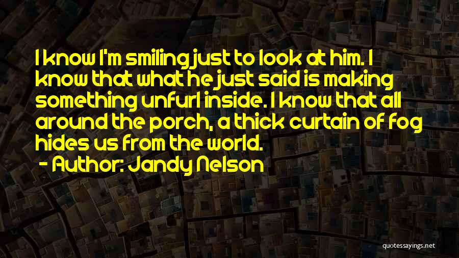 Jandy Nelson Quotes: I Know I'm Smiling Just To Look At Him. I Know That What He Just Said Is Making Something Unfurl