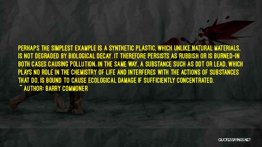 Barry Commoner Quotes: Perhaps The Simplest Example Is A Synthetic Plastic, Which Unlike Natural Materials, Is Not Degraded By Biological Decay. It Therefore