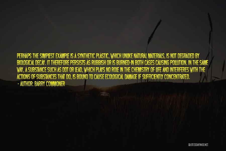 Barry Commoner Quotes: Perhaps The Simplest Example Is A Synthetic Plastic, Which Unlike Natural Materials, Is Not Degraded By Biological Decay. It Therefore