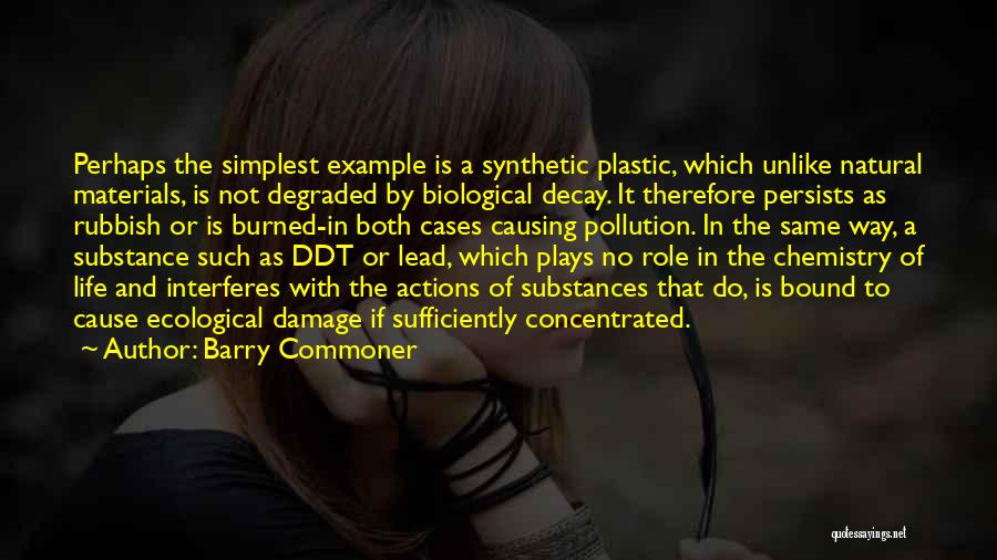 Barry Commoner Quotes: Perhaps The Simplest Example Is A Synthetic Plastic, Which Unlike Natural Materials, Is Not Degraded By Biological Decay. It Therefore