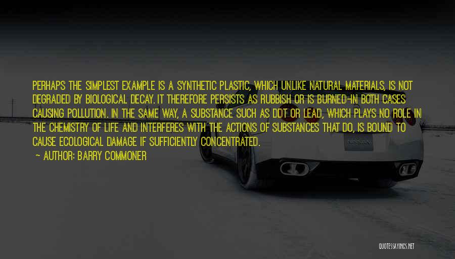 Barry Commoner Quotes: Perhaps The Simplest Example Is A Synthetic Plastic, Which Unlike Natural Materials, Is Not Degraded By Biological Decay. It Therefore