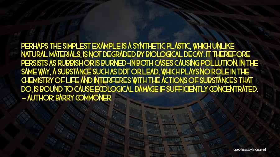 Barry Commoner Quotes: Perhaps The Simplest Example Is A Synthetic Plastic, Which Unlike Natural Materials, Is Not Degraded By Biological Decay. It Therefore