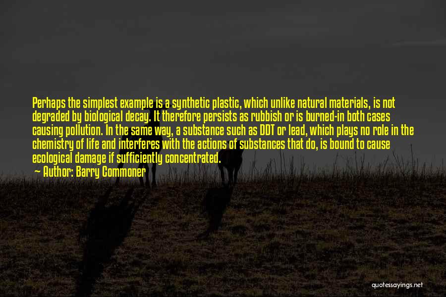 Barry Commoner Quotes: Perhaps The Simplest Example Is A Synthetic Plastic, Which Unlike Natural Materials, Is Not Degraded By Biological Decay. It Therefore