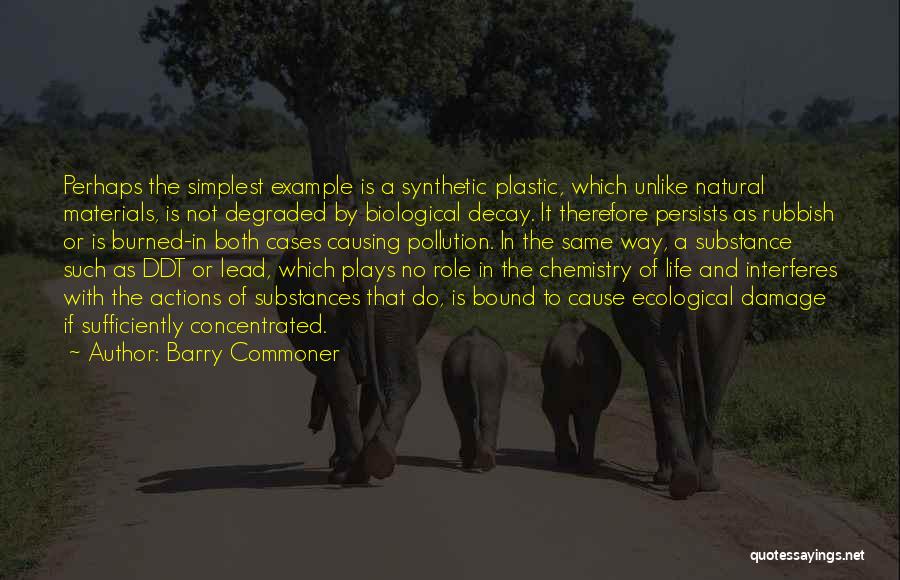 Barry Commoner Quotes: Perhaps The Simplest Example Is A Synthetic Plastic, Which Unlike Natural Materials, Is Not Degraded By Biological Decay. It Therefore