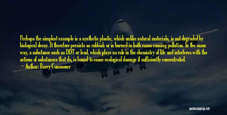 Barry Commoner Quotes: Perhaps The Simplest Example Is A Synthetic Plastic, Which Unlike Natural Materials, Is Not Degraded By Biological Decay. It Therefore