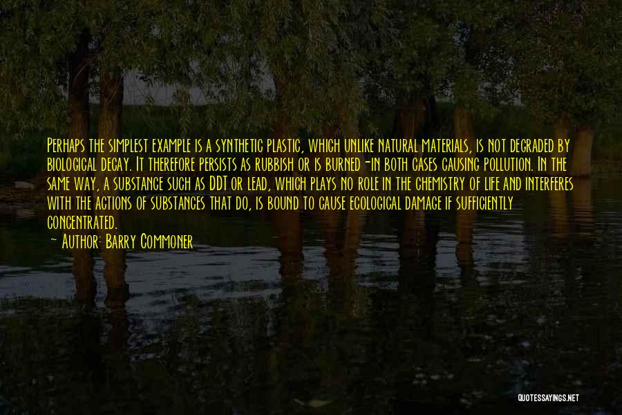 Barry Commoner Quotes: Perhaps The Simplest Example Is A Synthetic Plastic, Which Unlike Natural Materials, Is Not Degraded By Biological Decay. It Therefore