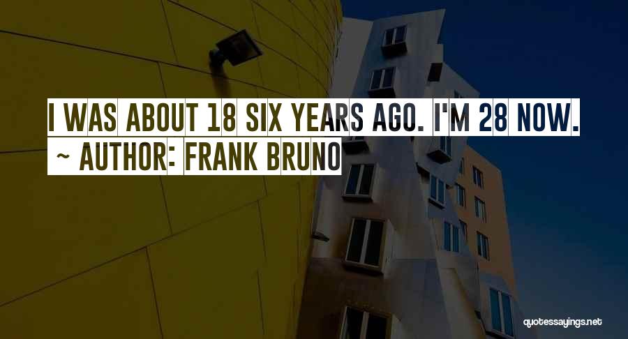 Frank Bruno Quotes: I Was About 18 Six Years Ago. I'm 28 Now.