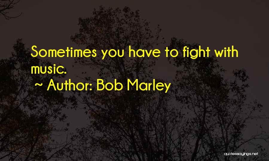 Bob Marley Quotes: Sometimes You Have To Fight With Music.