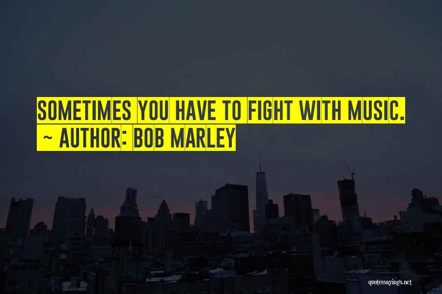 Bob Marley Quotes: Sometimes You Have To Fight With Music.