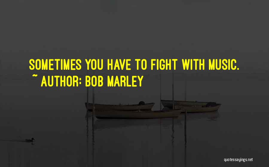 Bob Marley Quotes: Sometimes You Have To Fight With Music.