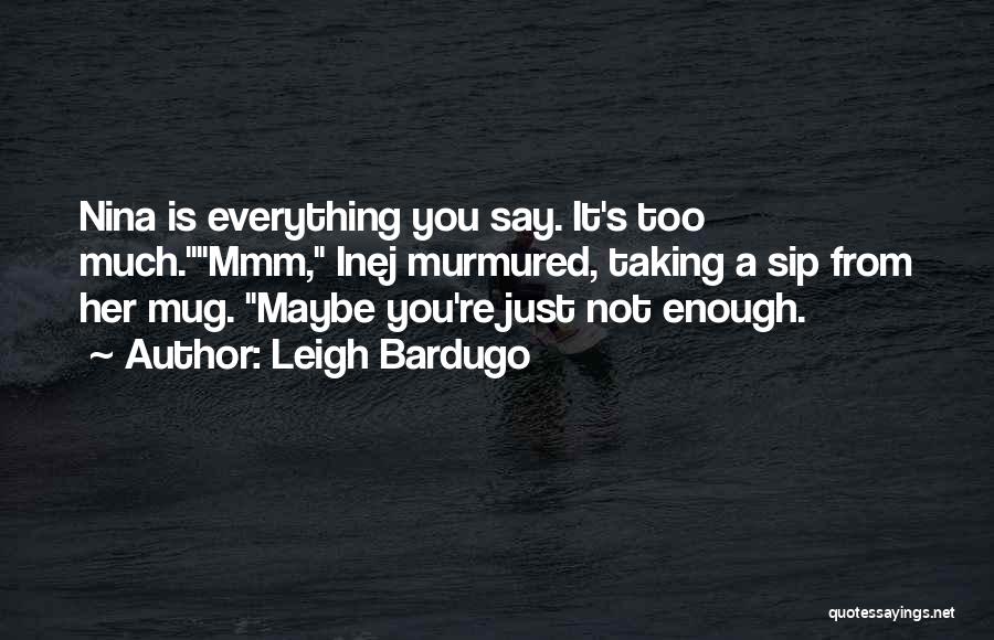 Leigh Bardugo Quotes: Nina Is Everything You Say. It's Too Much.mmm, Inej Murmured, Taking A Sip From Her Mug. Maybe You're Just Not