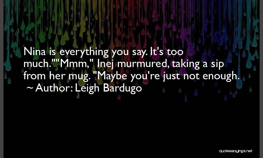Leigh Bardugo Quotes: Nina Is Everything You Say. It's Too Much.mmm, Inej Murmured, Taking A Sip From Her Mug. Maybe You're Just Not