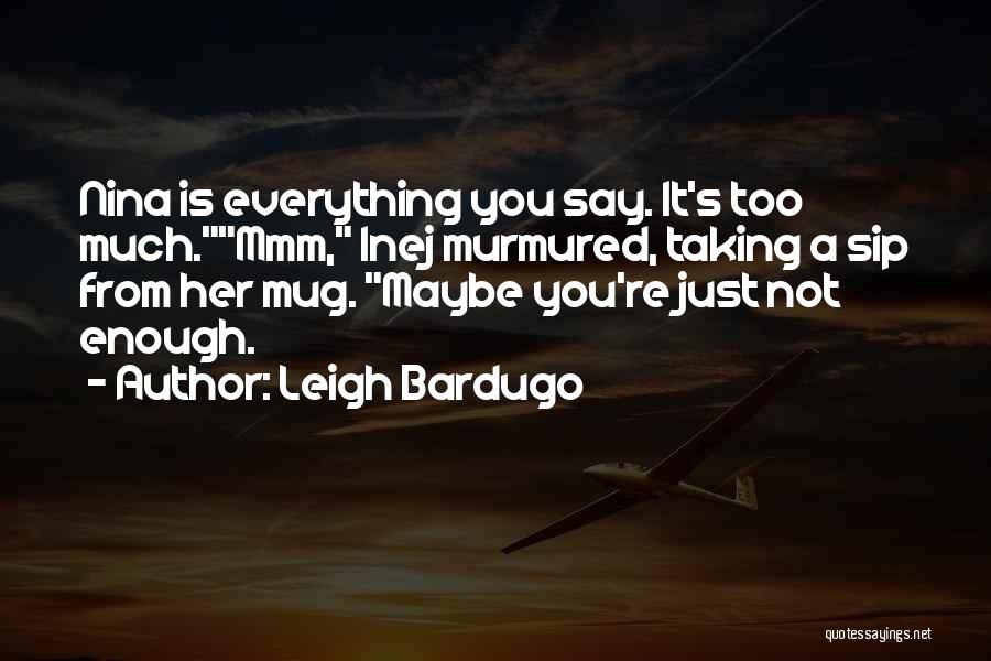 Leigh Bardugo Quotes: Nina Is Everything You Say. It's Too Much.mmm, Inej Murmured, Taking A Sip From Her Mug. Maybe You're Just Not